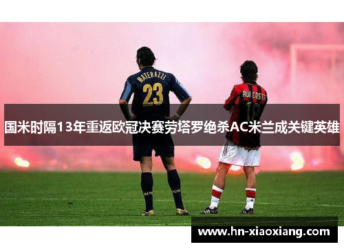 国米时隔13年重返欧冠决赛劳塔罗绝杀AC米兰成关键英雄