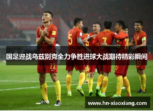 国足迎战乌兹别克全力争胜进球大战期待精彩瞬间