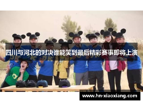 四川与河北的对决谁能笑到最后精彩赛事即将上演 四川与河北的对决谁能笑到最后精彩赛事即将上演