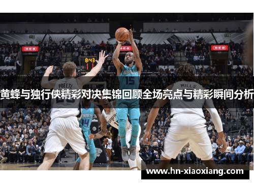 黄蜂与独行侠精彩对决集锦回顾全场亮点与精彩瞬间分析