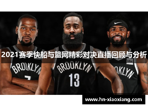 2021赛季快船与篮网精彩对决直播回顾与分析