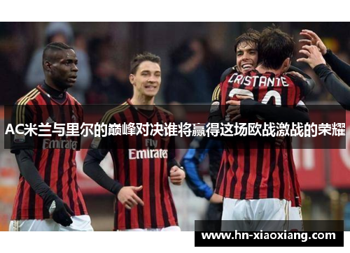 AC米兰与里尔的巅峰对决谁将赢得这场欧战激战的荣耀