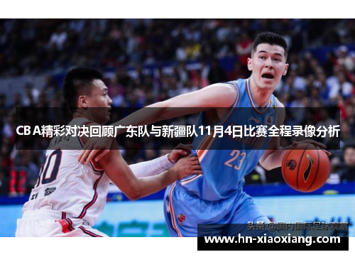 CBA精彩对决回顾广东队与新疆队11月4日比赛全程录像分析