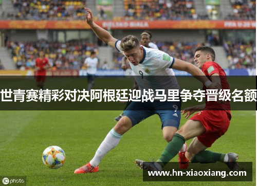 世青赛精彩对决阿根廷迎战马里争夺晋级名额
