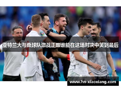 亚特兰大与桑球队激战正酣谁能在这场对决中笑到最后