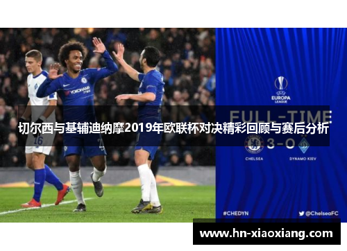 切尔西与基辅迪纳摩2019年欧联杯对决精彩回顾与赛后分析