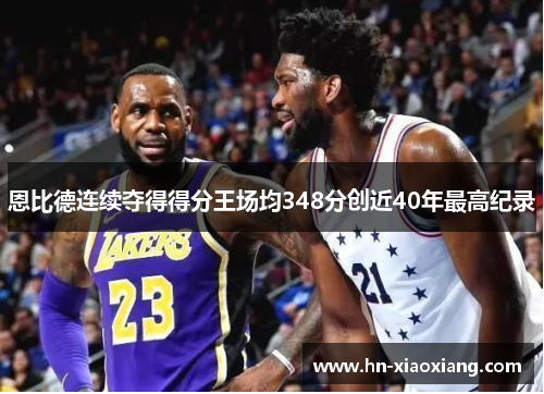 恩比德连续夺得得分王场均348分创近40年最高纪录