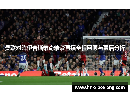 曼联对阵伊普斯维奇精彩直播全程回顾与赛后分析